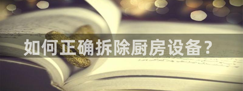 尊龙凯时是赌博嘛：如何正确拆除厨房设备？