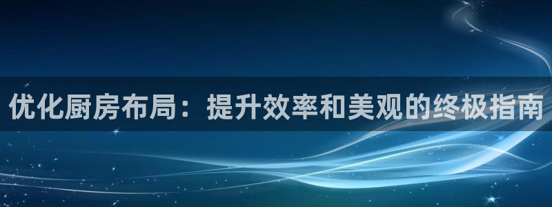 尊龙现金娱乐 下载：优化厨房布局：提升效率和美观的终极指南