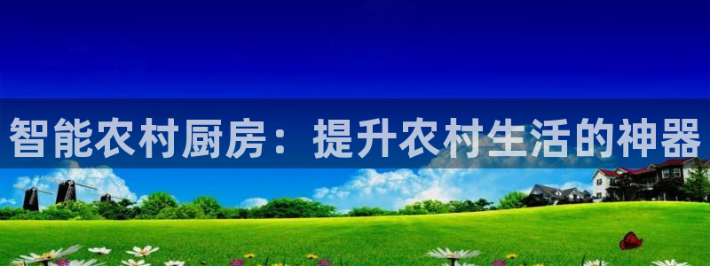 尊龙人生就是博管网：智能农村厨房：提升农村生活的神器