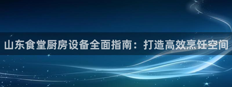 尊龙一生也走不出自己的童年：山东食堂厨房设备全面指南：打造高