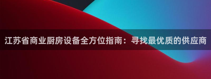 尊龙人生就是博送38：江苏省商业厨房设备全方位指南：寻找最优